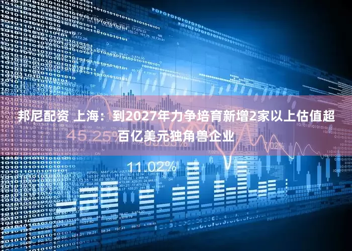 邦尼配资 上海：到2027年力争培育新增2家以上估值超百亿美元独角兽企业