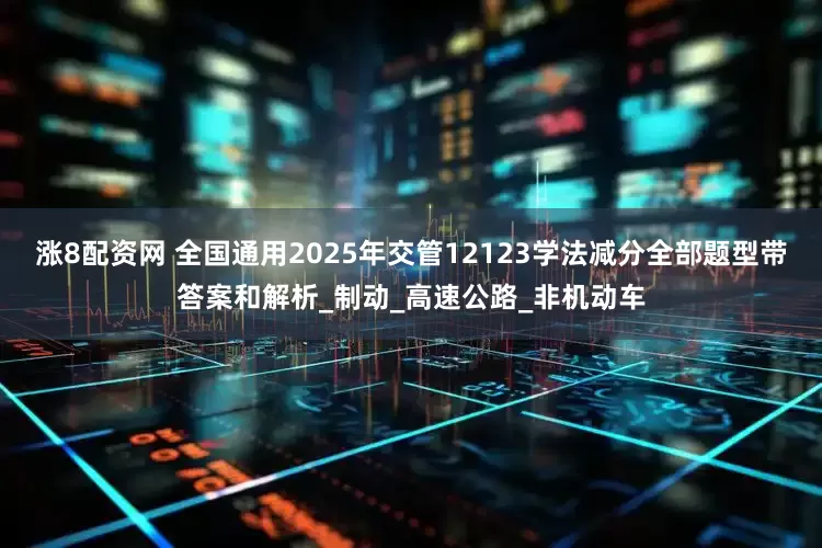 涨8配资网 全国通用2025年交管12123学法减分全部题型带答案和解析_制动_高速公路_非机动车