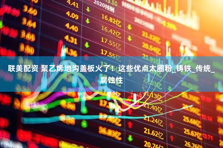 联美配资 聚乙烯地沟盖板火了！这些优点太圈粉_铸铁_传统_腐蚀性