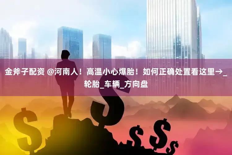 金斧子配资 @河南人！高温小心爆胎！如何正确处置看这里→_轮胎_车辆_方向盘