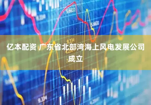 亿本配资 广东省北部湾海上风电发展公司成立