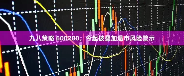九八策略 600200，今起被叠加退市风险警示