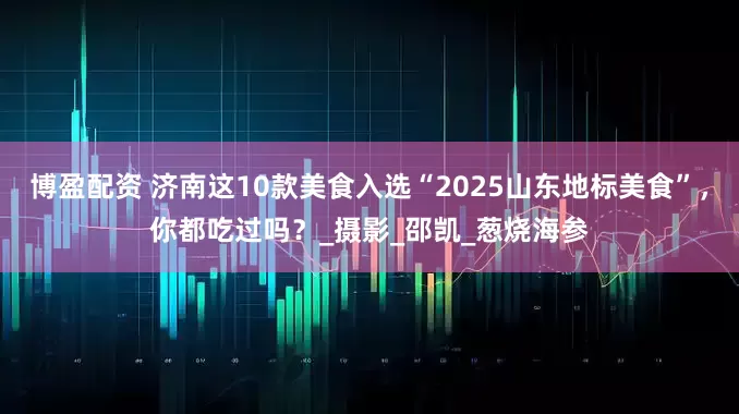 博盈配资 济南这10款美食入选“2025山东地标美食”，你都吃过吗？_摄影_邵凯_葱烧海参