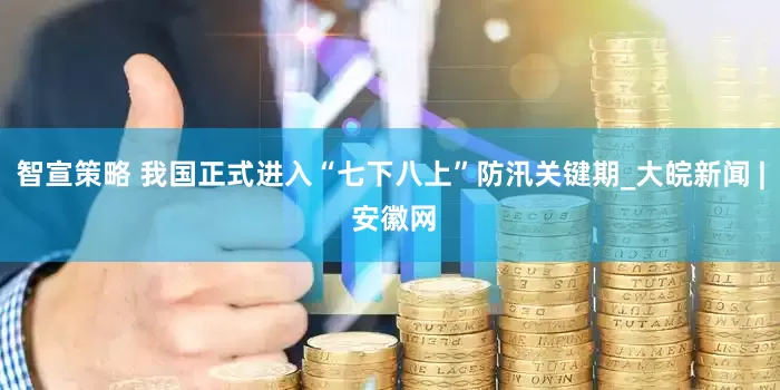 智宣策略 我国正式进入“七下八上”防汛关键期_大皖新闻 | 安徽网