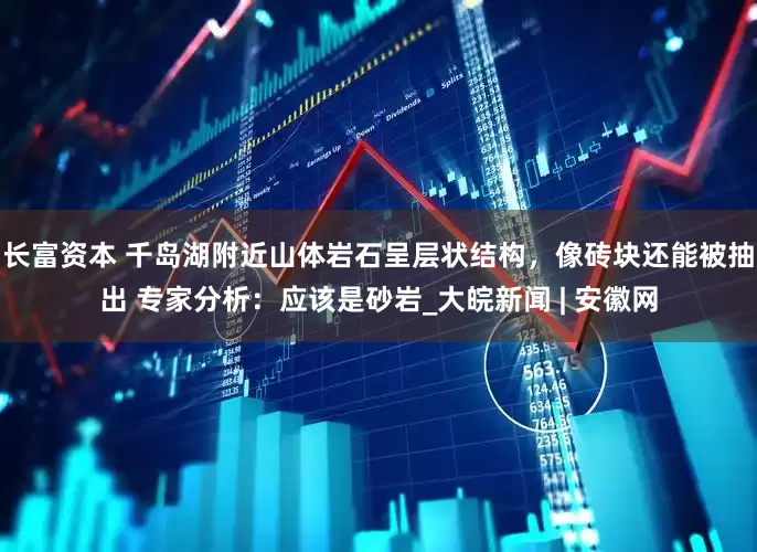 长富资本 千岛湖附近山体岩石呈层状结构，像砖块还能被抽出 专家分析：应该是砂岩_大皖新闻 | 安徽网