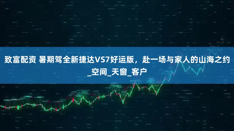 致富配资 暑期驾全新捷达VS7好运版，赴一场与家人的山海之约_空间_天窗_客户