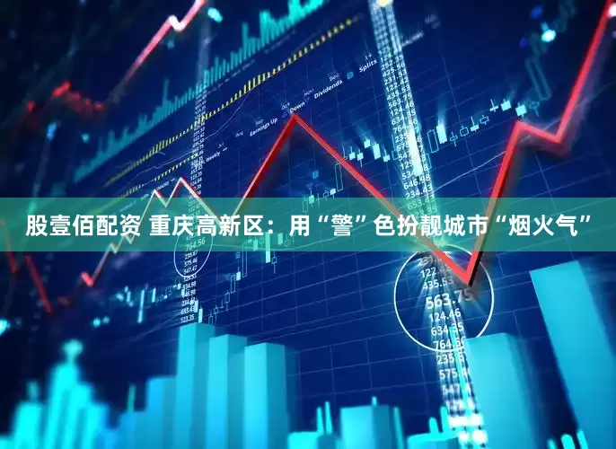 股壹佰配资 重庆高新区：用“警”色扮靓城市“烟火气”