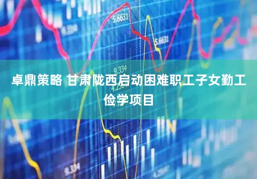 卓鼎策略 甘肃陇西启动困难职工子女勤工俭学项目
