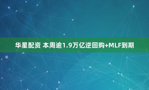 华星配资 本周逾1.9万亿逆回购+MLF到期