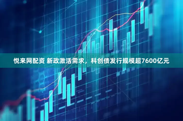 悦来网配资 新政激活需求，科创债发行规模超7600亿元