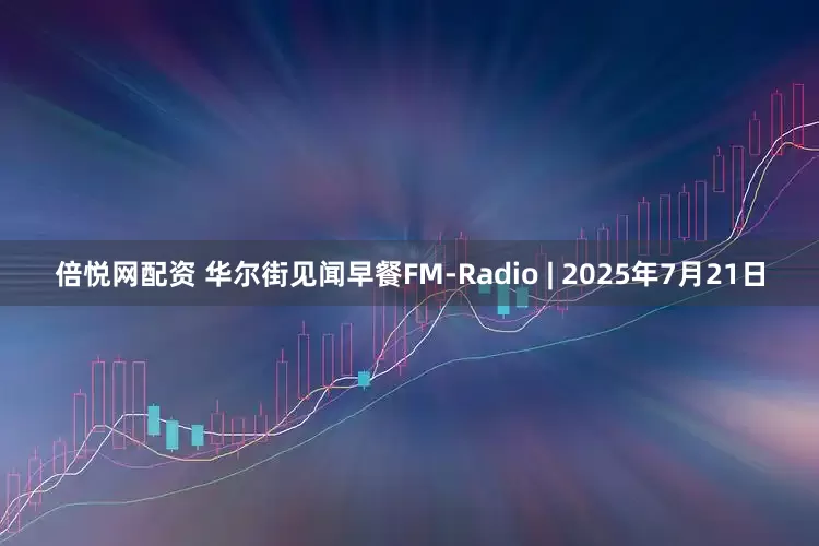 倍悦网配资 华尔街见闻早餐FM-Radio | 2025年7月21日