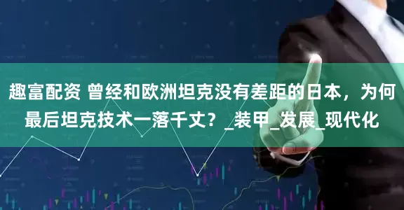 趣富配资 曾经和欧洲坦克没有差距的日本，为何最后坦克技术一落千丈？_装甲_发展_现代化