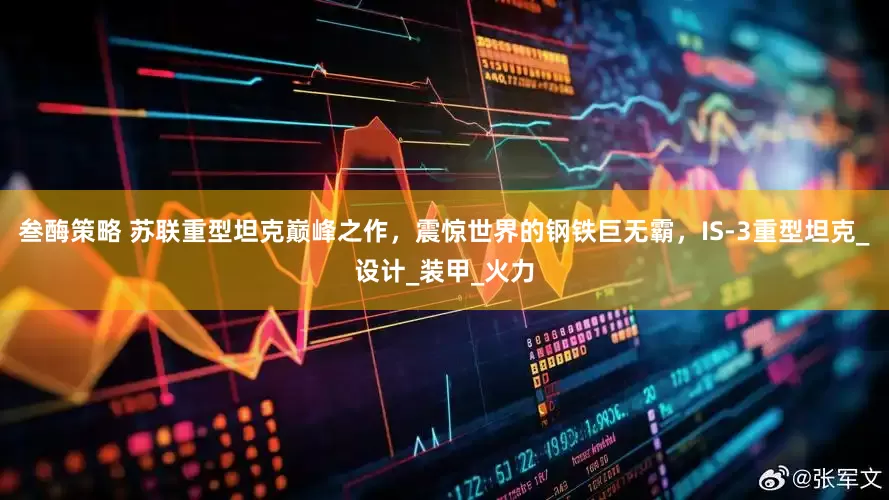 叁酶策略 苏联重型坦克巅峰之作，震惊世界的钢铁巨无霸，IS-3重型坦克_设计_装甲_火力