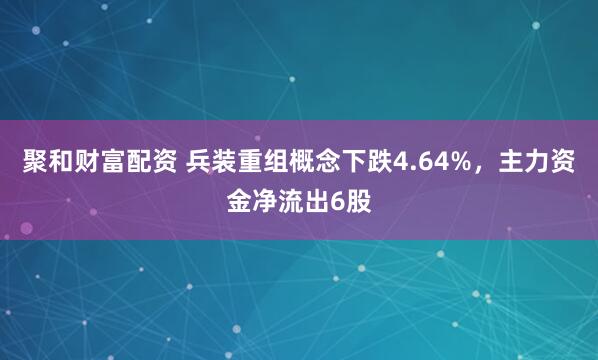 聚和财富配资 兵装重组概念下跌4.64%，主力资金净流出6股