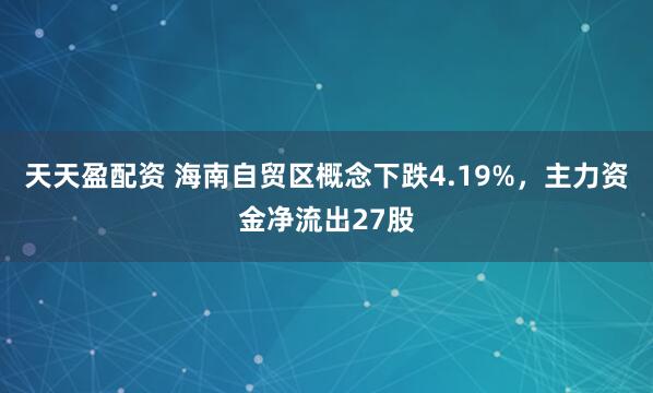 天天盈配资 海南自贸区概念下跌4.19%，主力资金净流出27股