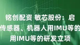 铭创配资 敏芯股份：启动六维力传感器、机器人用IMU等的研发立项