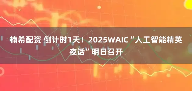 楠希配资 倒计时1天！2025WAIC“人工智能精英夜话”明日召开