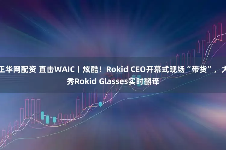 正华网配资 直击WAIC丨炫酷！Rokid CEO开幕式现场“带货”，大秀Rokid Glasses实时翻译