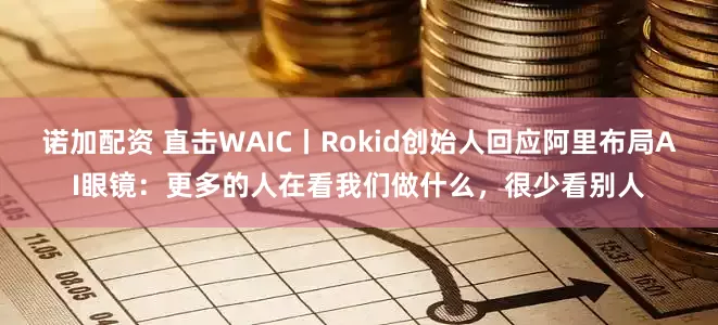 诺加配资 直击WAIC丨Rokid创始人回应阿里布局AI眼镜：更多的人在看我们做什么，很少看别人