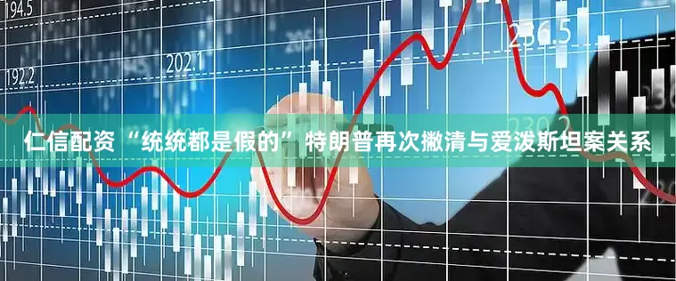 仁信配资 “统统都是假的” 特朗普再次撇清与爱泼斯坦案关系