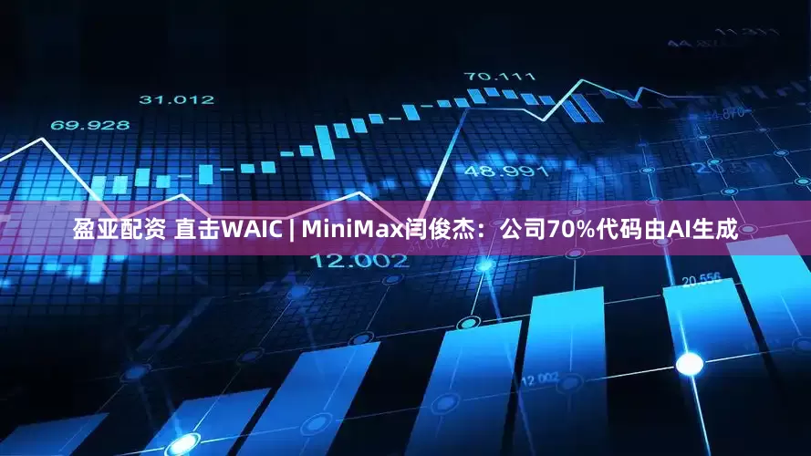盈亚配资 直击WAIC | MiniMax闫俊杰：公司70%代码由AI生成