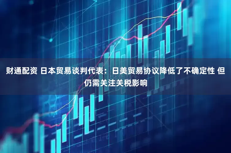 财通配资 日本贸易谈判代表：日美贸易协议降低了不确定性 但仍需关注关税影响