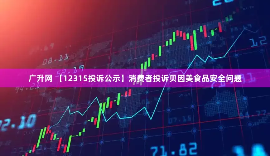 广升网 【12315投诉公示】消费者投诉贝因美食品安全问题