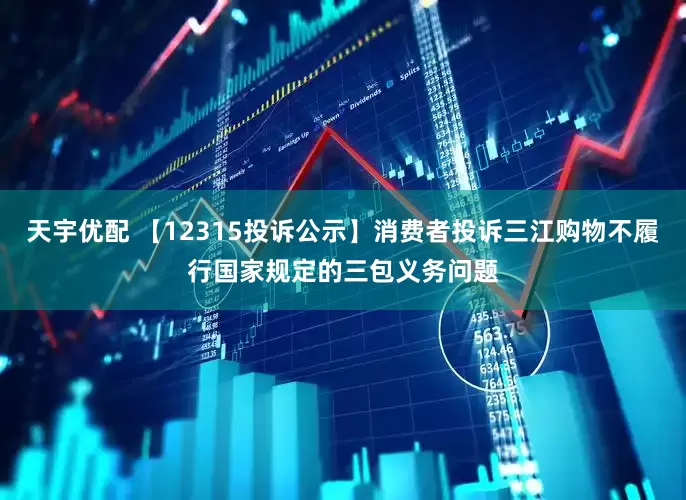 天宇优配 【12315投诉公示】消费者投诉三江购物不履行国家规定的三包义务问题
