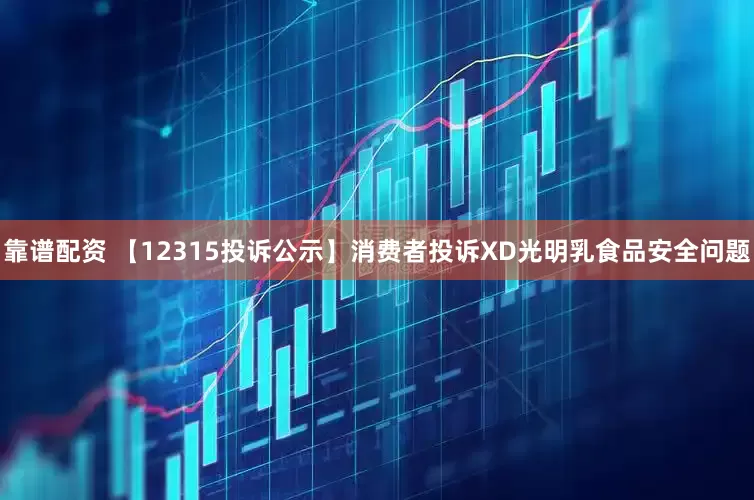 靠谱配资 【12315投诉公示】消费者投诉XD光明乳食品安全问题