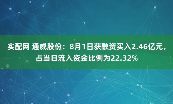 实配网 通威股份：8月1日获融资买入2.46亿元，占当日流入资金比例为22.32%