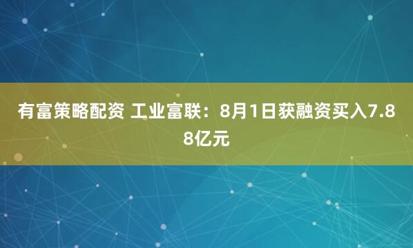 有富策略配资 工业富联：8月1日获融资买入7.88亿元