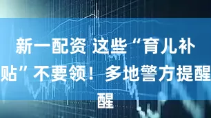 新一配资 这些“育儿补贴”不要领！多地警方提醒