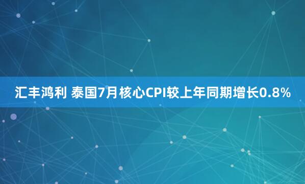 汇丰鸿利 泰国7月核心CPI较上年同期增长0.8%