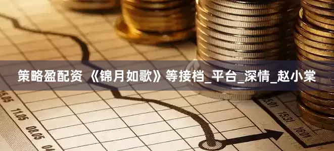 策略盈配资 《锦月如歌》等接档_平台_深情_赵小棠