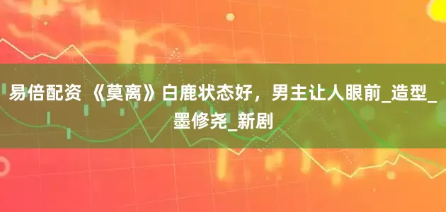 易倍配资 《莫离》白鹿状态好，男主让人眼前_造型_墨修尧_新剧