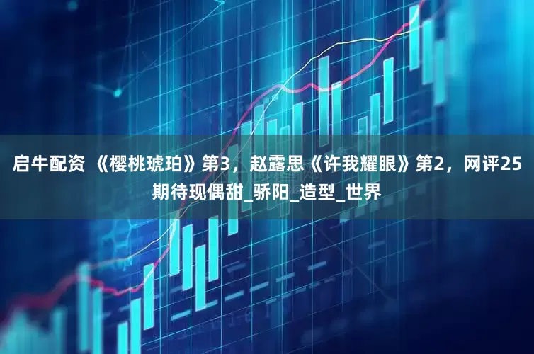 启牛配资 《樱桃琥珀》第3，赵露思《许我耀眼》第2，网评25期待现偶甜_骄阳_造型_世界