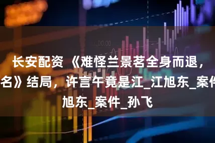 长安配资 《难怪兰景茗全身而退，以法之名》结局，许言午竟是江_江旭东_案件_孙飞