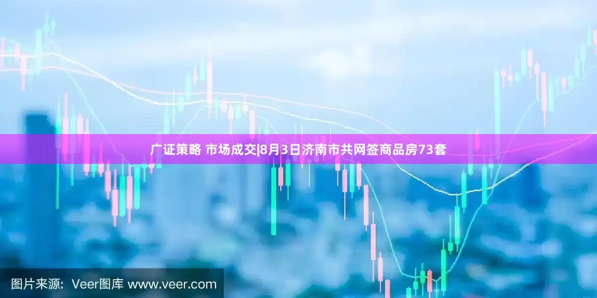 广证策略 市场成交|8月3日济南市共网签商品房73套