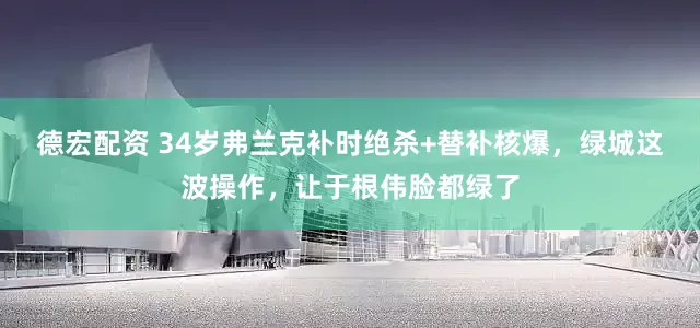 德宏配资 34岁弗兰克补时绝杀+替补核爆，绿城这波操作，让于根伟脸都绿了