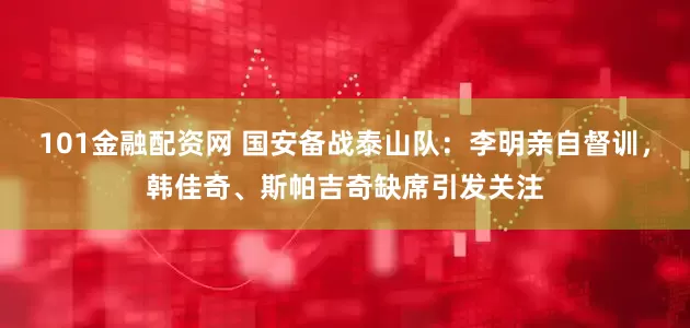 101金融配资网 国安备战泰山队：李明亲自督训，韩佳奇、斯帕吉奇缺席引发关注