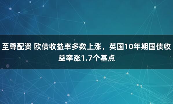 至尊配资 欧债收益率多数上涨，英国10年期国债收益率涨1.7个基点