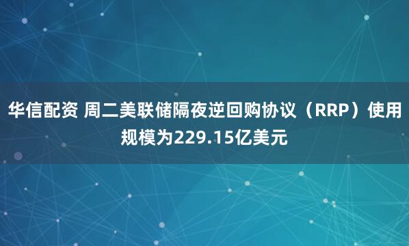 华信配资 周二美联储隔夜逆回购协议（RRP）使用规模为229.15亿美元