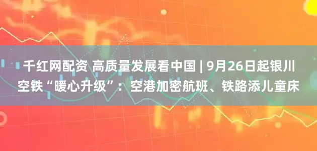 千红网配资 高质量发展看中国 | 9月26日起银川空铁“暖心升级”:空港加密航班、铁路添儿童床