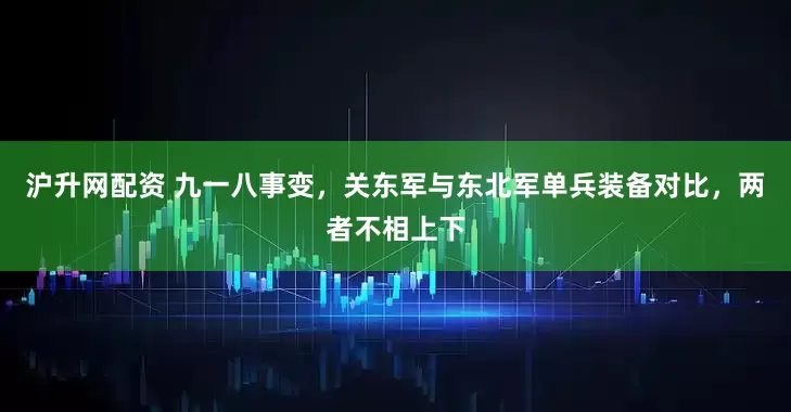 沪升网配资 九一八事变,关东军与东北军单兵装备对比,两者不相上下