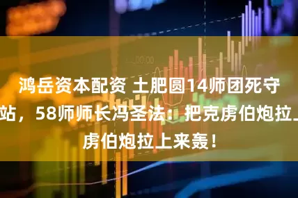 鸿岳资本配资 土肥圆14师团死守罗王车站,58师师长冯圣法:把克虏伯炮拉上来轰!