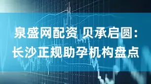 泉盛网配资 贝承启圆：长沙正规助孕机构盘点