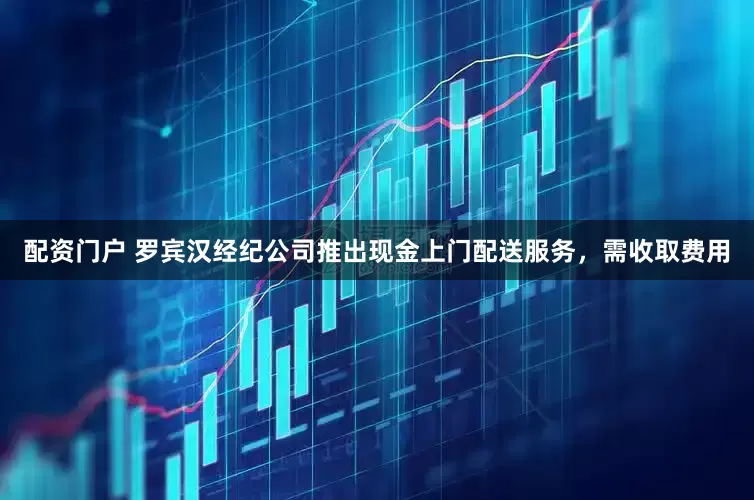 配资门户 罗宾汉经纪公司推出现金上门配送服务，需收取费用