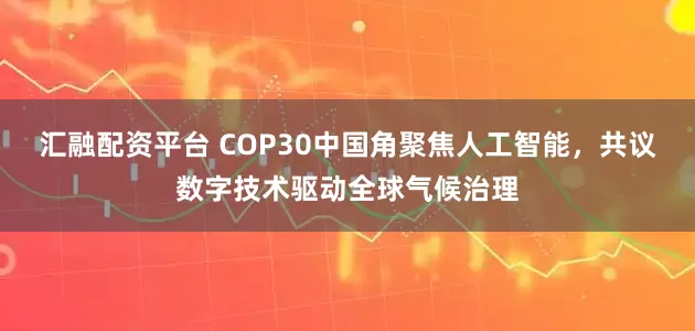 汇融配资平台 COP30中国角聚焦人工智能，共议数字技术驱动全球气候治理
