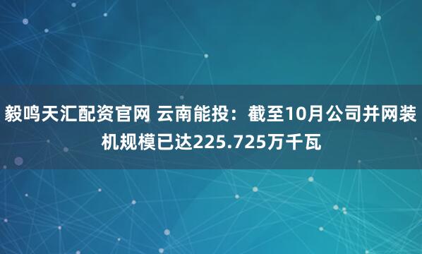 毅鸣天汇配资官网 云南能投：截至10月公司并网装机规模已达225.725万千瓦