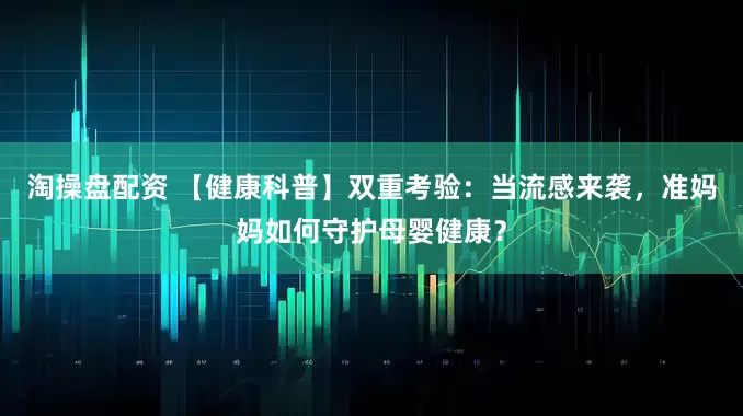 淘操盘配资 【健康科普】双重考验：当流感来袭，准妈妈如何守护母婴健康？